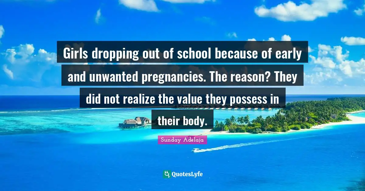 Girls dropping out of school because of early and unwanted pregnancies. The reason? They did not realize the value they possess in their body.