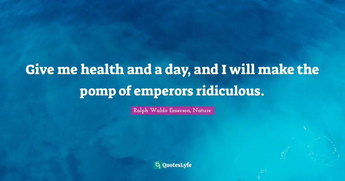 Give me health and a day, and I will make the pomp of emperors ridiculous.