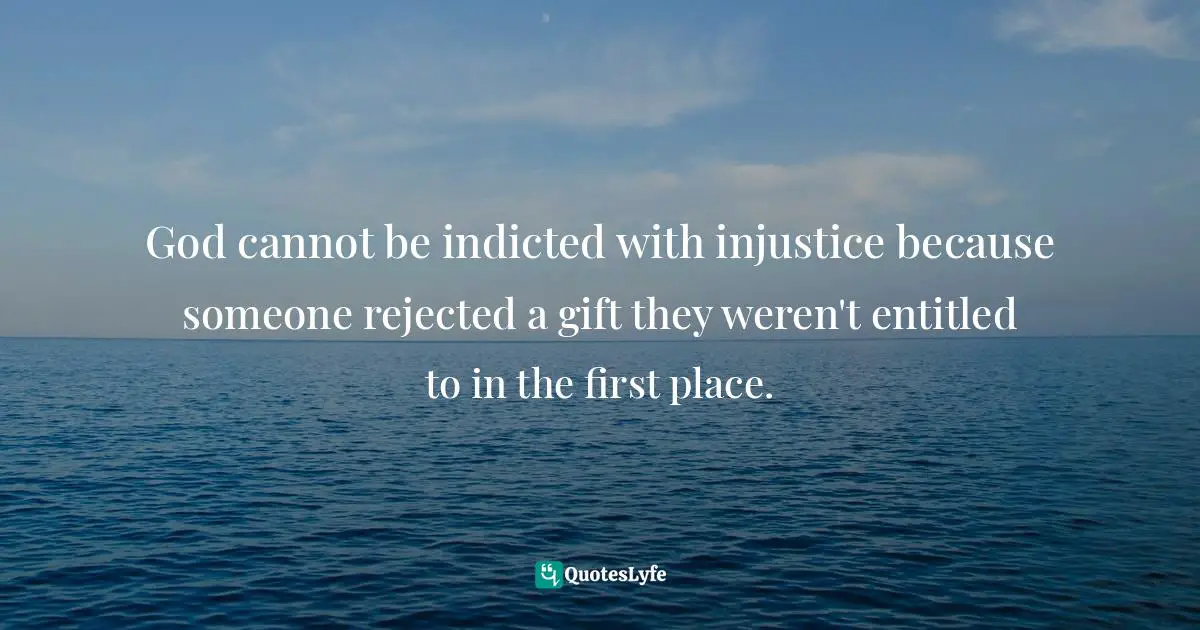 God cannot be indicted with injustice because someone rejected a gift they weren't entitled to in the first place.