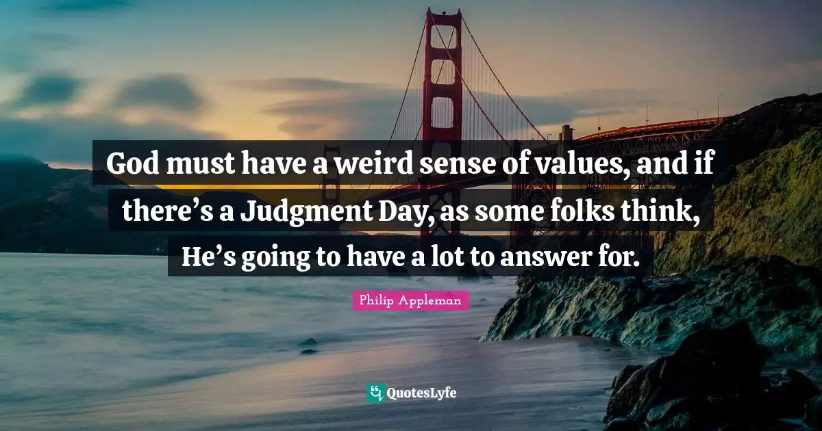 God must have a weird sense of values, and if there’s a Judgment Day, as some folks think, He’s going to have a lot to answer for.
