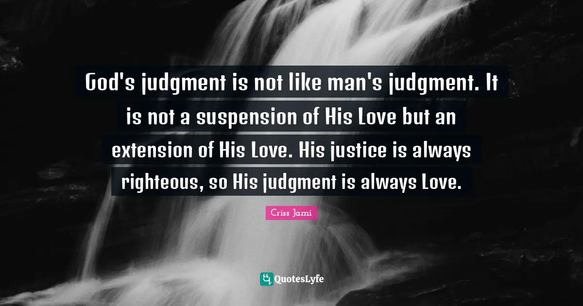 Apologetics Quotes: "God's judgment is not like man's judgment. It is not a suspension of His Love but an extension of His Love. His justice is always righteous, so His judgment is always Love."