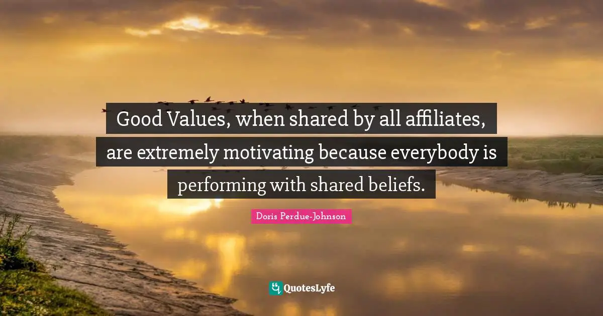 Good Values, when shared by all affiliates, are extremely motivating because everybody is performing with shared beliefs.