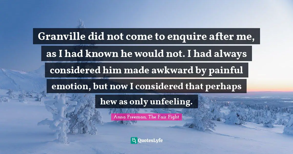 Granville did not come to enquire after me, as I had known he would not. I had always considered him made awkward by painful emotion, but now I considered that perhaps hew as only unfeeling.