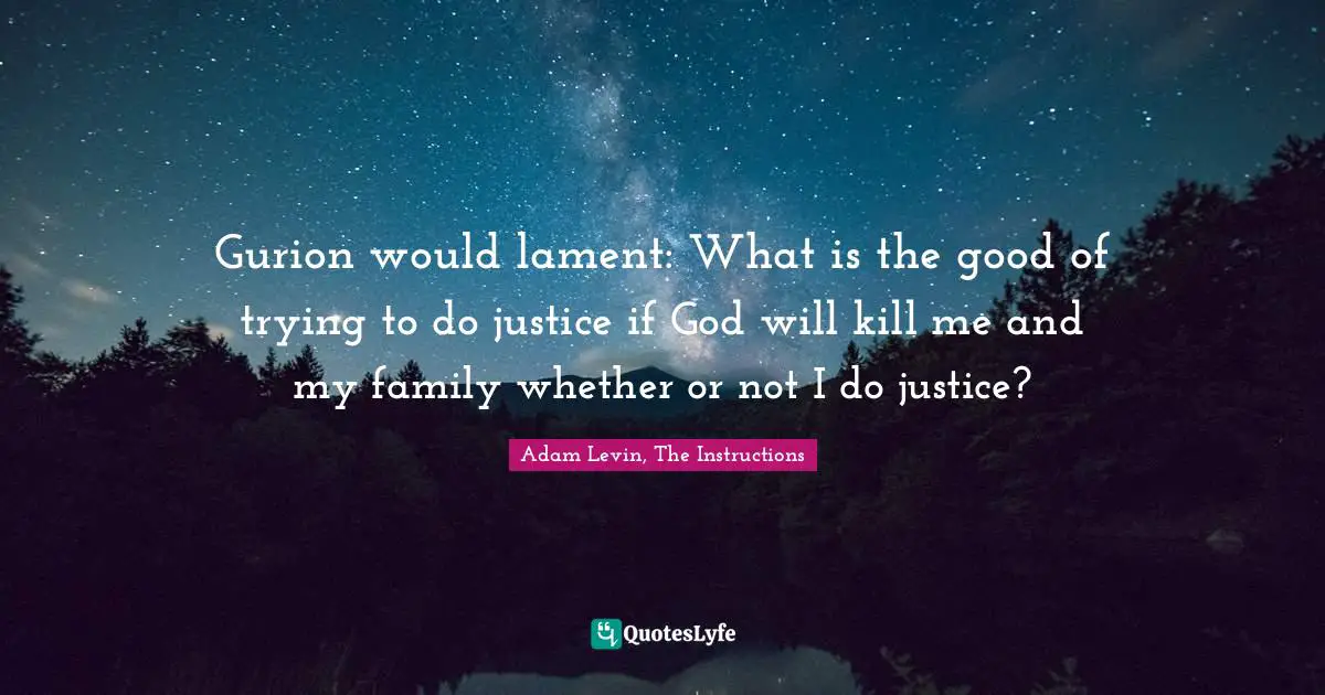 Adam Levin, The Instructions Quotes: "Gurion would lament: What is the good of trying to do justice if God will kill me and my family whether or not I do justice?"