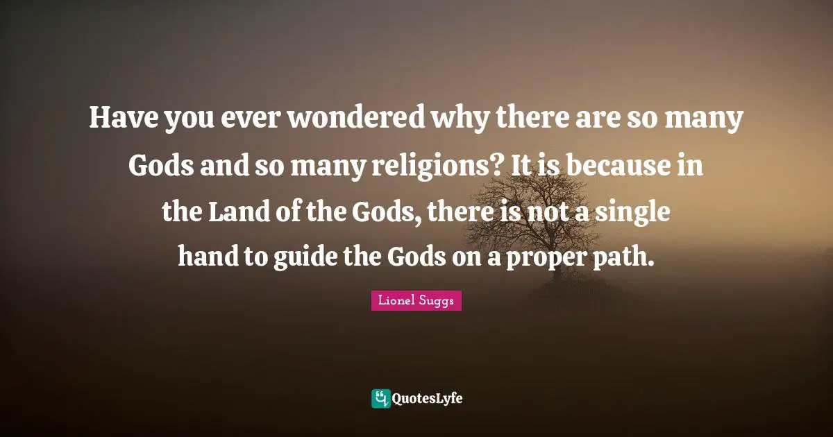 Have you ever wondered why there are so many Gods and so many religions? It is because in the Land of the Gods, there is not a single hand to guide the Gods on a proper path.
