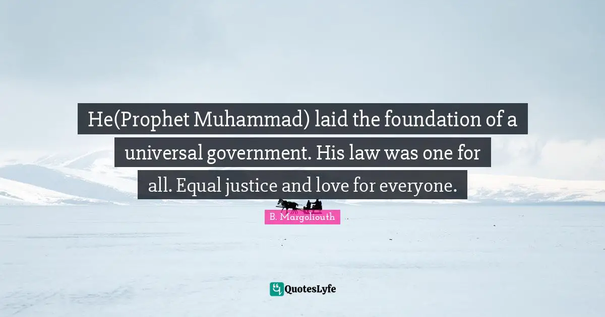 He(Prophet Muhammad) laid the foundation of a universal government. His law was one for all. Equal justice and love for everyone.