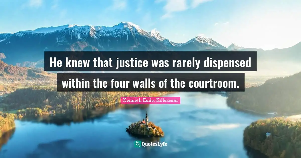 He knew that justice was rarely dispensed within the four walls of the courtroom.