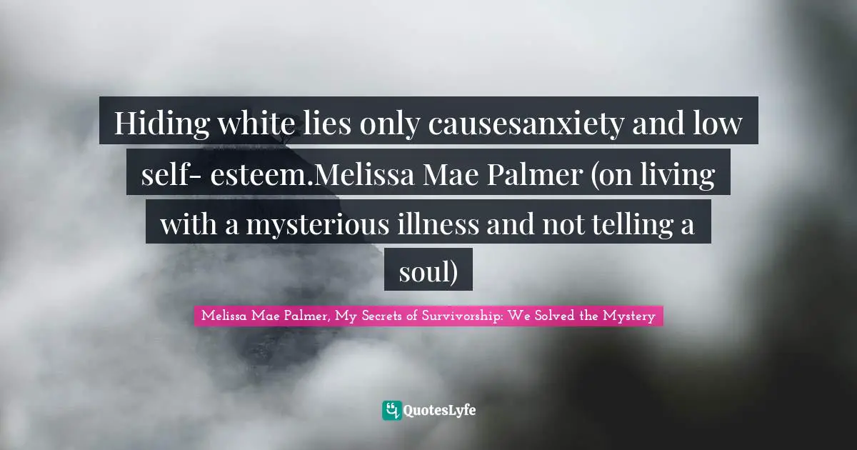 Hiding white lies only causesanxiety and low self- esteem.Melissa Mae Palmer (on living with a mysterious illness and not telling a soul)