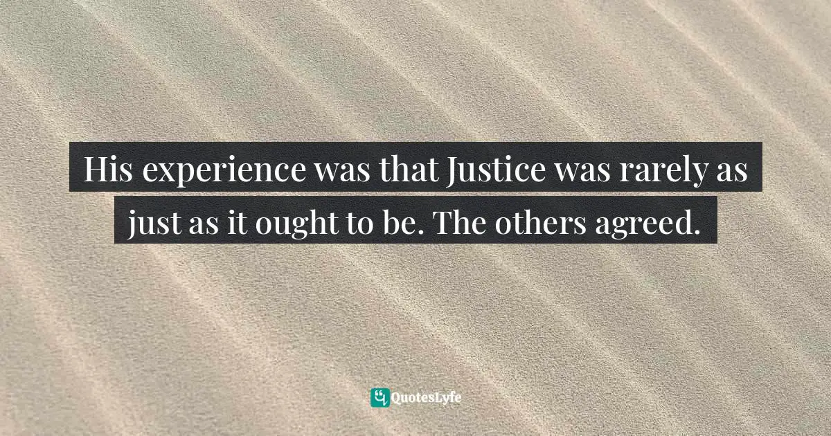 His experience was that Justice was rarely as just as it ought to be. The others agreed.