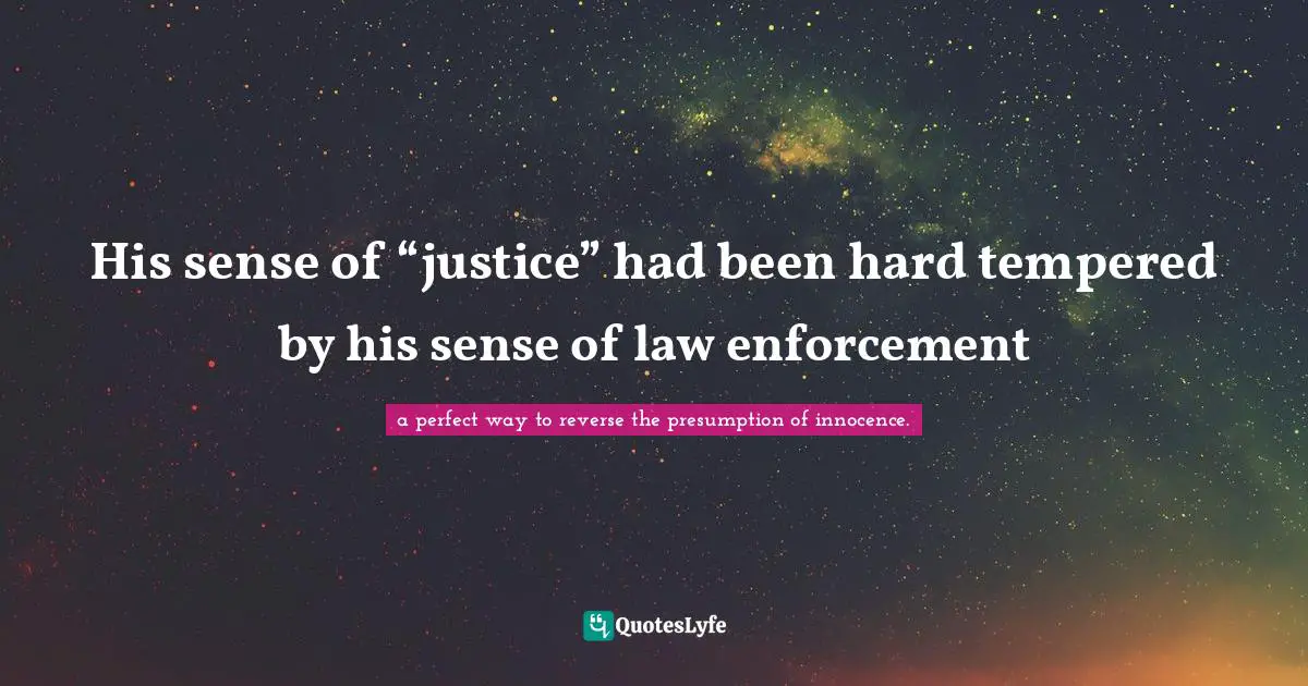 His sense of “justice” had been hard tempered by his sense of law enforcement