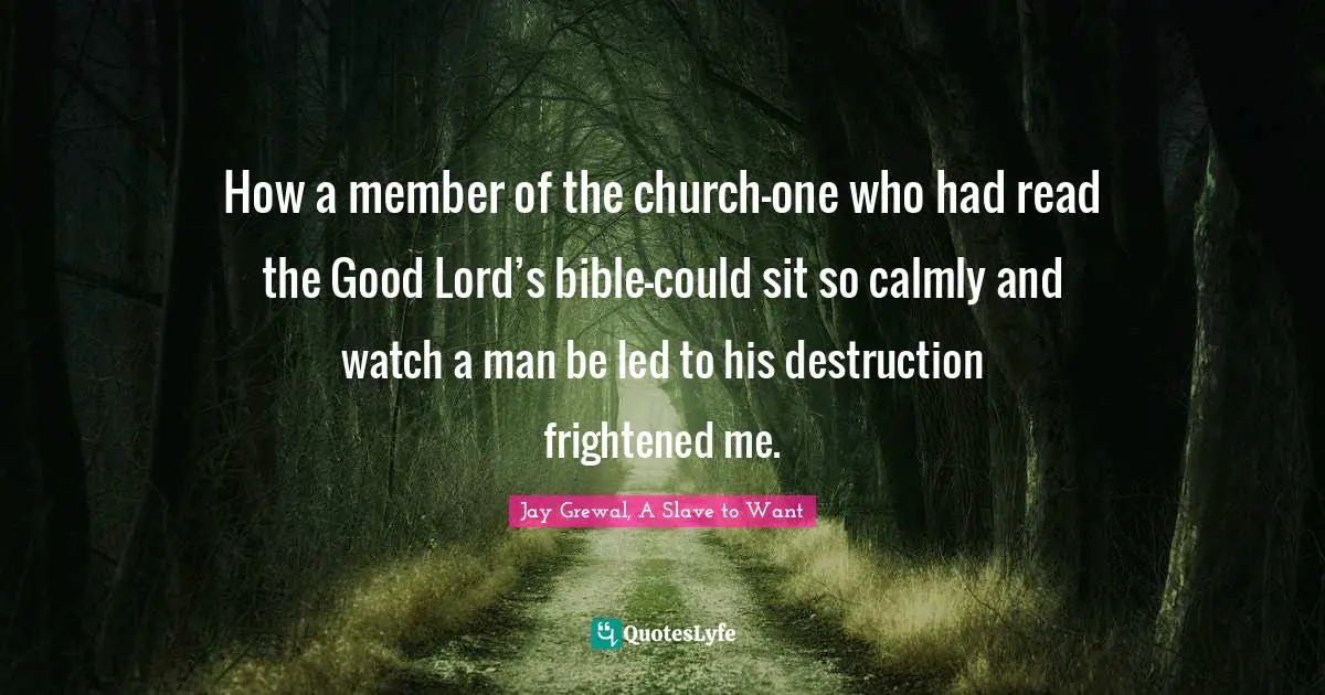 How a member of the church—one who had read the Good Lord’s bible—could sit so calmly and watch a man be led to his destruction frightened me.