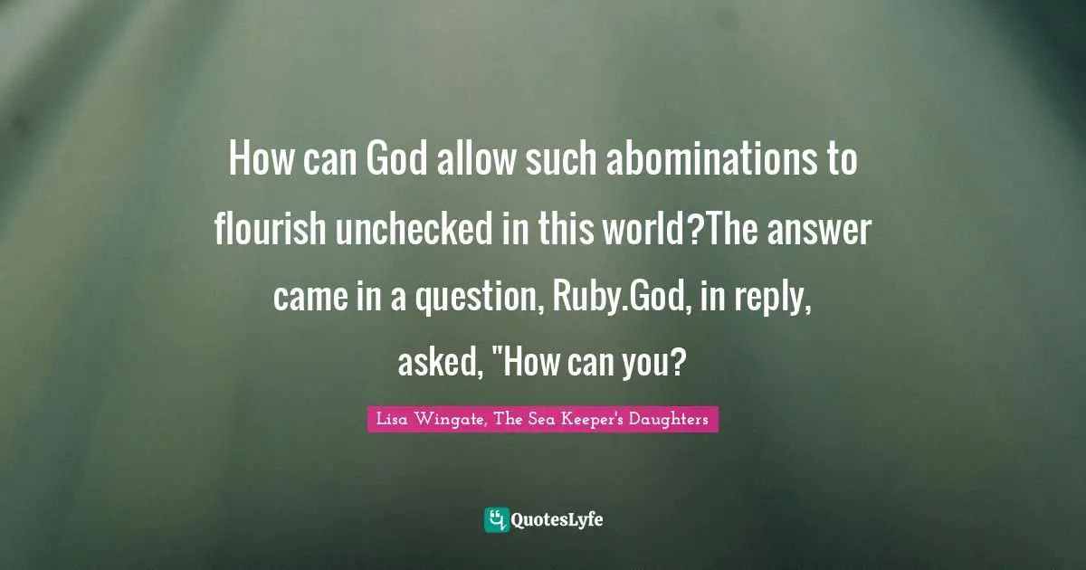 How can God allow such abominations to flourish unchecked in this world?The answer came in a question, Ruby.God, in reply, asked, "How can you?