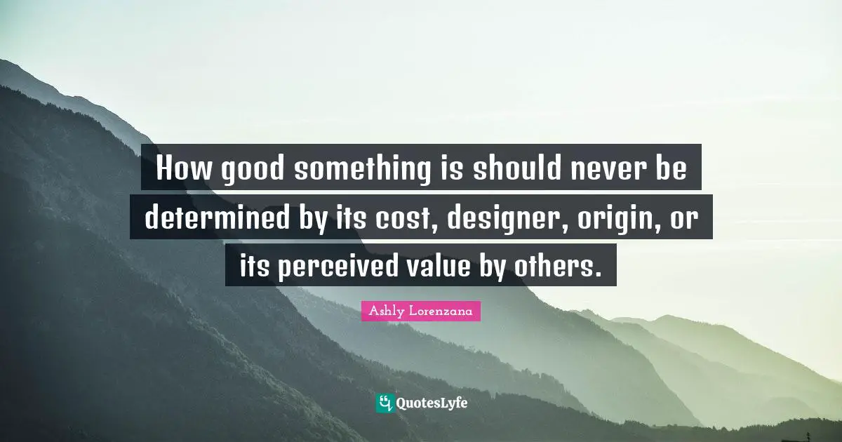 Possessions Quotes: "How good something is should never be determined by its cost, designer, origin, or its perceived value by others."