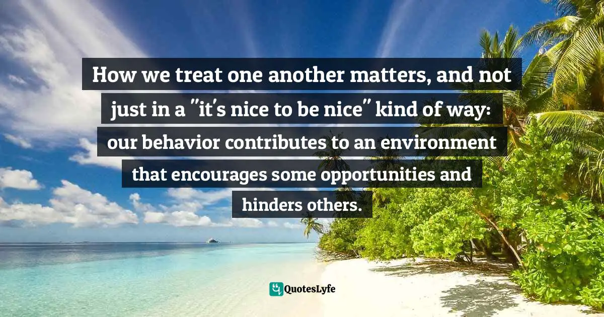 Clay Shirky, Cognitive Surplus: Creativity And Generosity In A Connected Age Quotes: "How we treat one another matters, and not just in a "it's nice to be nice" kind of way: our behavior contributes to an environment that encourages some opportunities and hinders others."