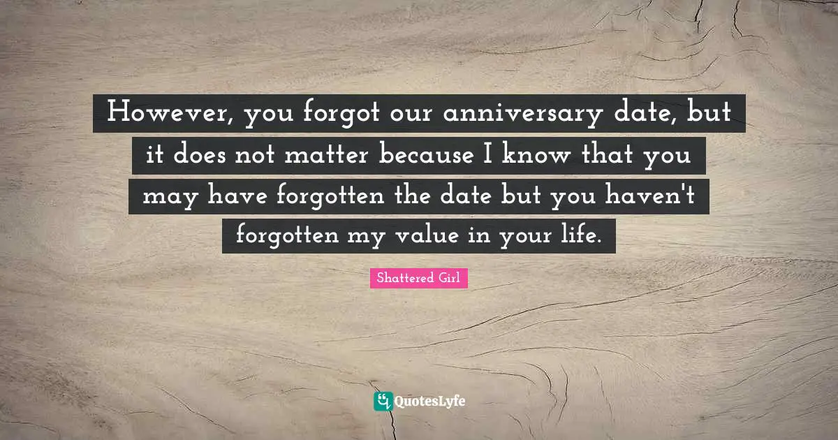 However, you forgot our anniversary date, but it does not matter because I know that you may have forgotten the date but you haven't forgotten my value in your life.