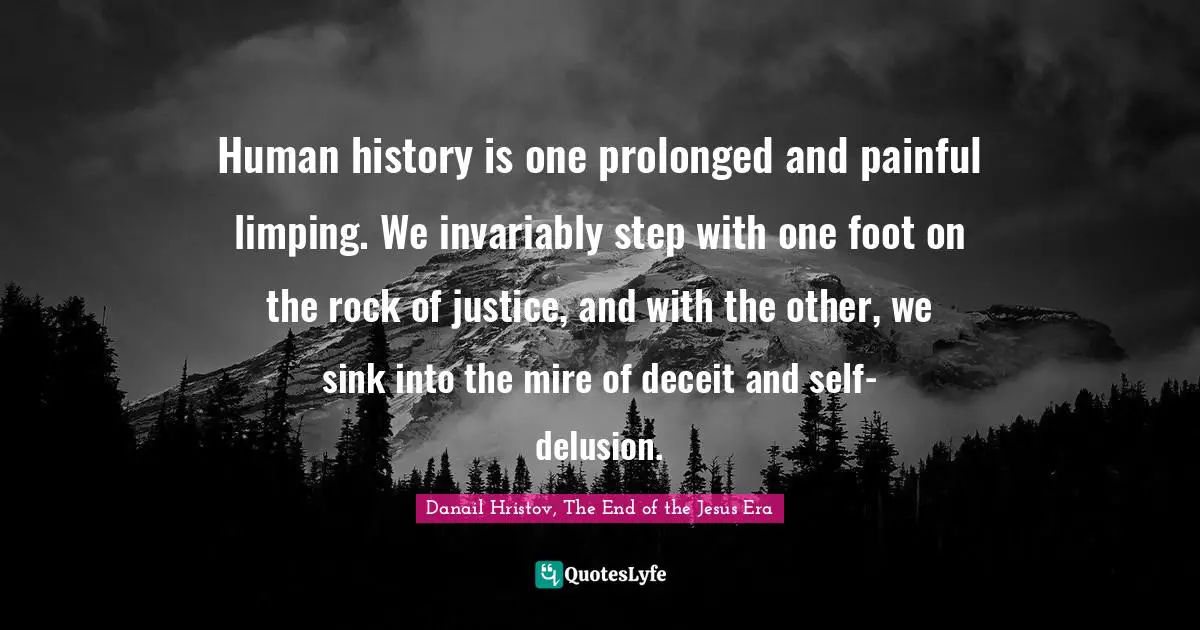 Human history is one prolonged and painful limping. We invariably step with one foot on the rock of justice, and with the other, we sink into the mire of deceit and self-delusion.