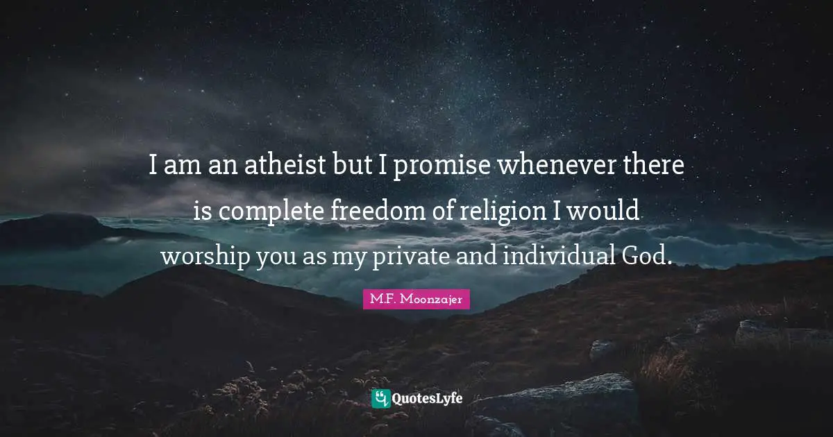 I am an atheist but I promise whenever there is complete freedom of religion I would worship you as my private and individual God.
