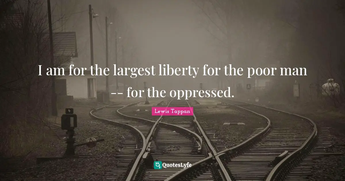 I am for the largest liberty for the poor man -- for the oppressed.
