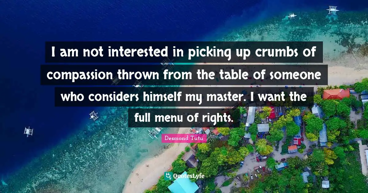 Desmond Tutu Quotes: "I am not interested in picking up crumbs of compassion thrown from the table of someone who considers himself my master. I want the full menu of rights."