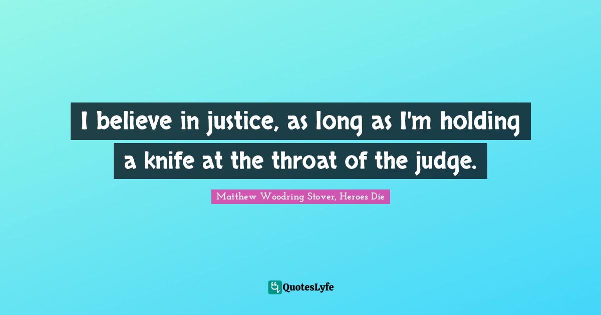 I believe in justice, as long as I'm holding a knife at the throat of the judge.