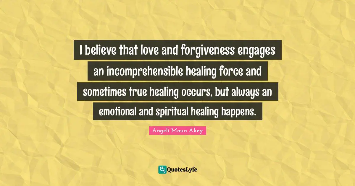 I believe that love and forgiveness engages an incomprehensible healing force and sometimes true healing occurs, but always an emotional and spiritual healing happens.