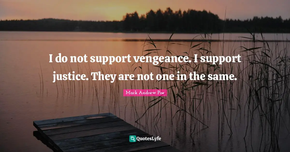 I do not support vengeance. I support justice. They are not one in the same.