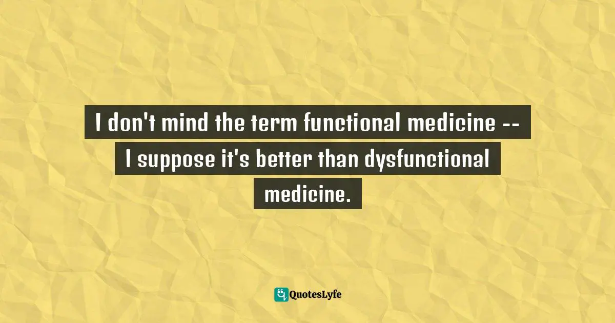 I don't mind the term functional medicine -- I suppose it's better than dysfunctional medicine.