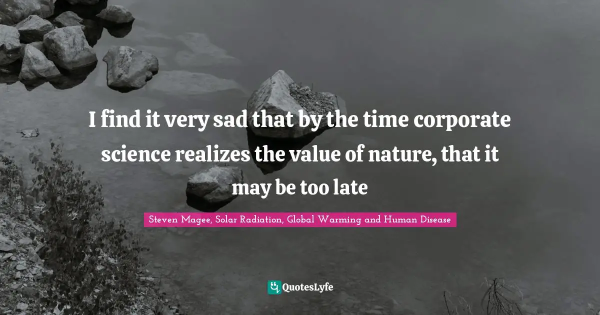 Steven Magee, Solar Radiation, Global Warming and Human Disease Quotes: I find it very sad that by the time corporate science realizes the value of nature, that it may be too late