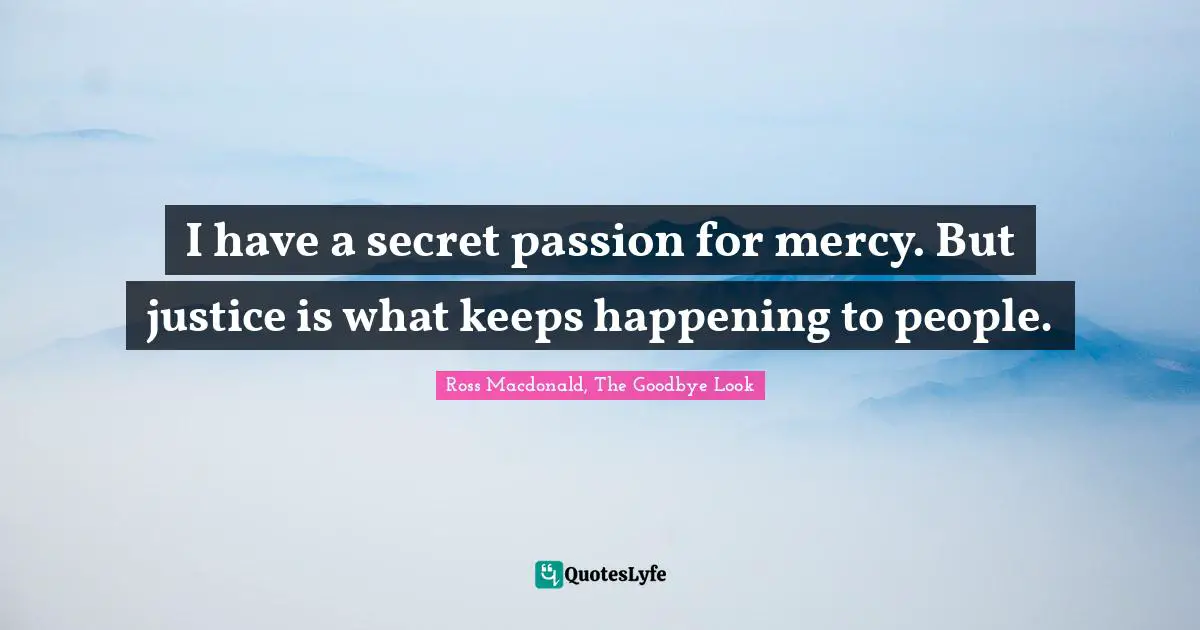 I have a secret passion for mercy. But justice is what keeps happening to people.