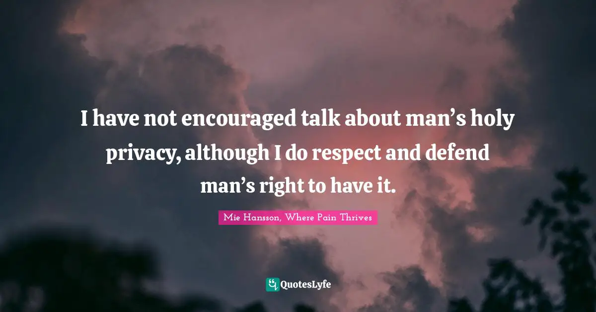 I have not encouraged talk about man’s holy privacy, although I do respect and defend man’s right to have it.