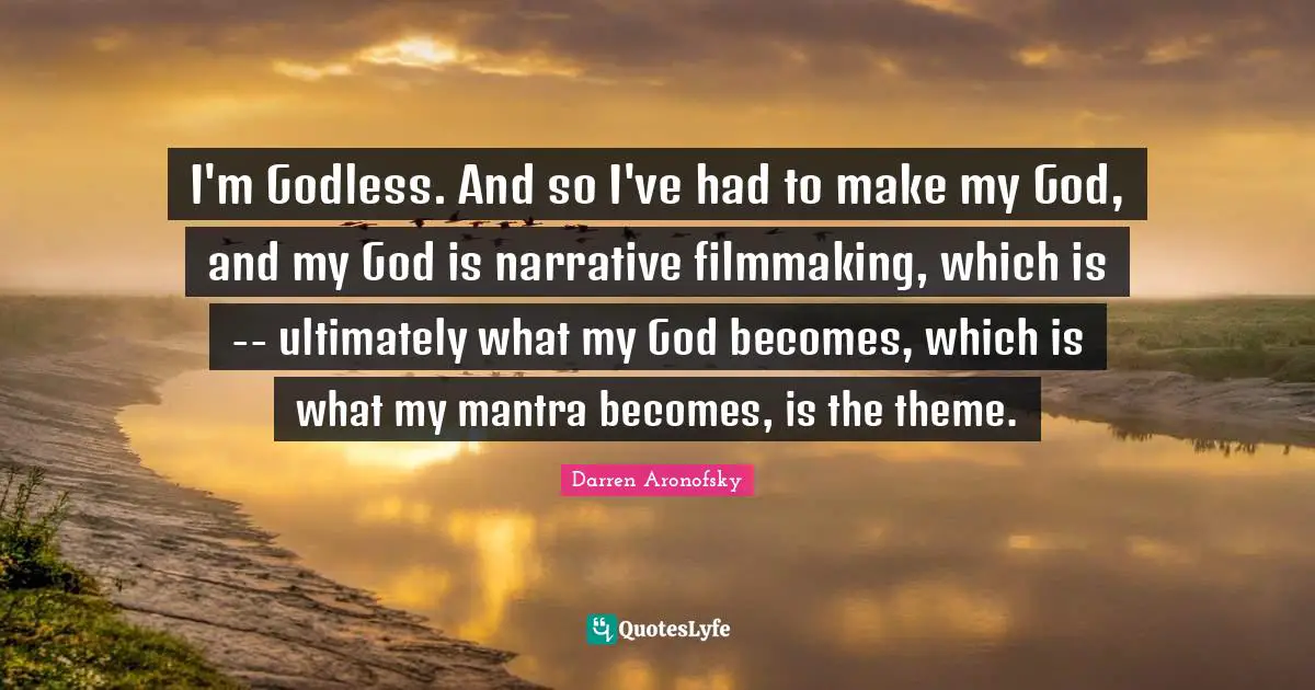 I'm Godless. And so I've had to make my God, and my God is narrative filmmaking, which is -- ultimately what my God becomes, which is what my mantra becomes, is the theme.