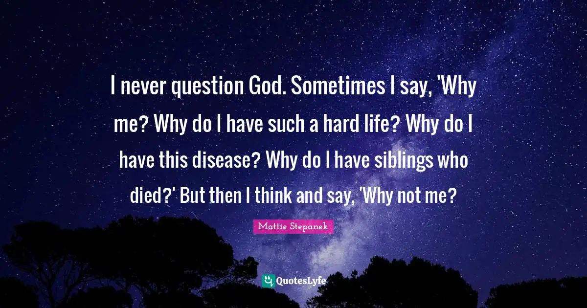 I never question God. Sometimes I say, 'Why me? Why do I have such a hard life? Why do I have this disease? Why do I have siblings who died?' But then I think and say, 'Why not me?