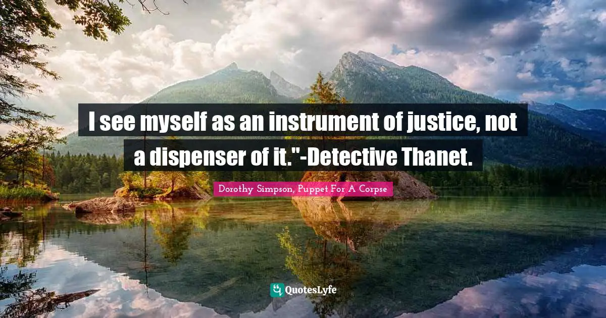 I see myself as an instrument of justice, not a dispenser of it."-Detective Thanet.