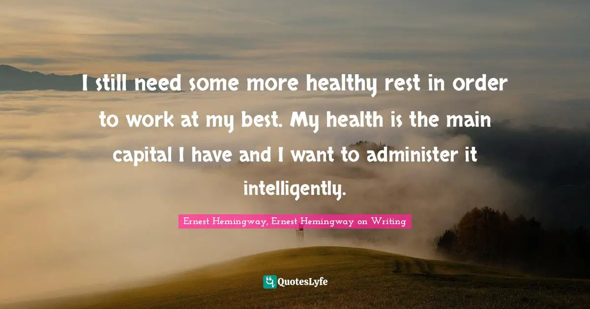 Ernest Hemingway, Ernest Hemingway on Writing Quotes: I still need some more healthy rest in order to work at my best. My health is the main capital I have and I want to administer it intelligently.