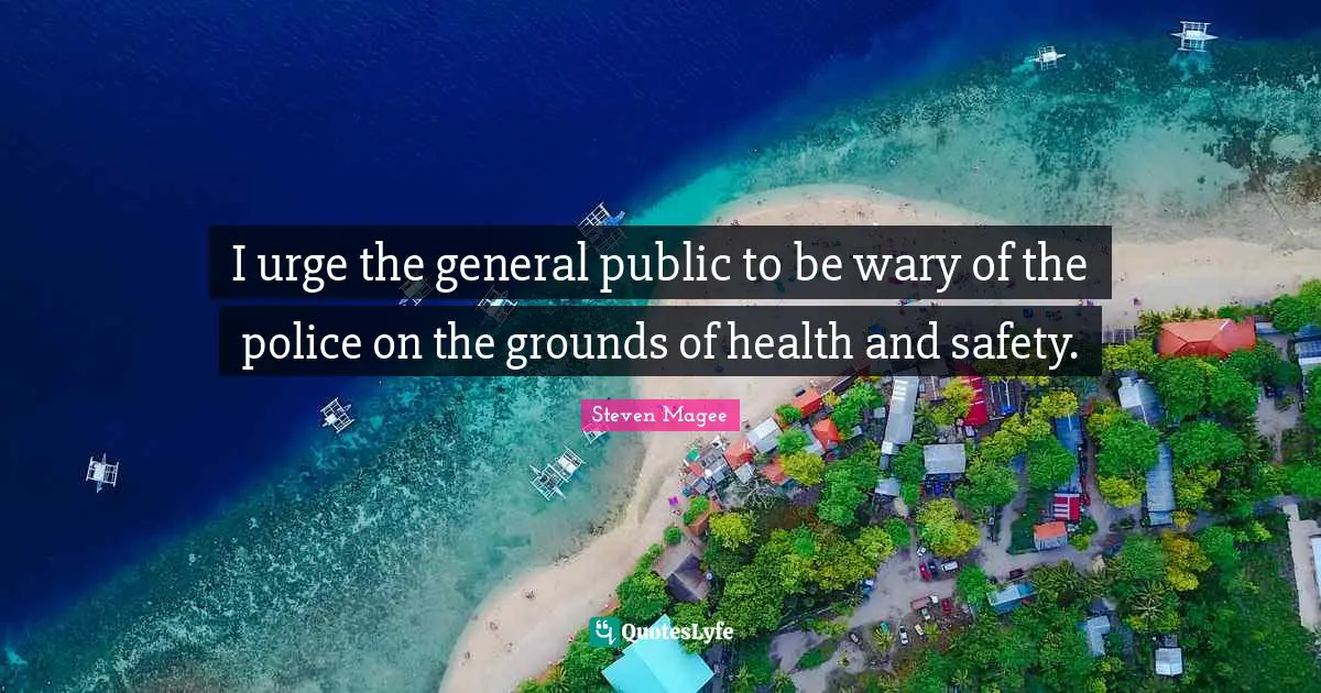 I urge the general public to be wary of the police on the grounds of health and safety.