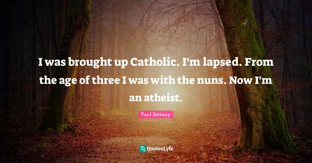 I was brought up Catholic. I'm lapsed. From the age of three I was with the nuns. Now I'm an atheist.