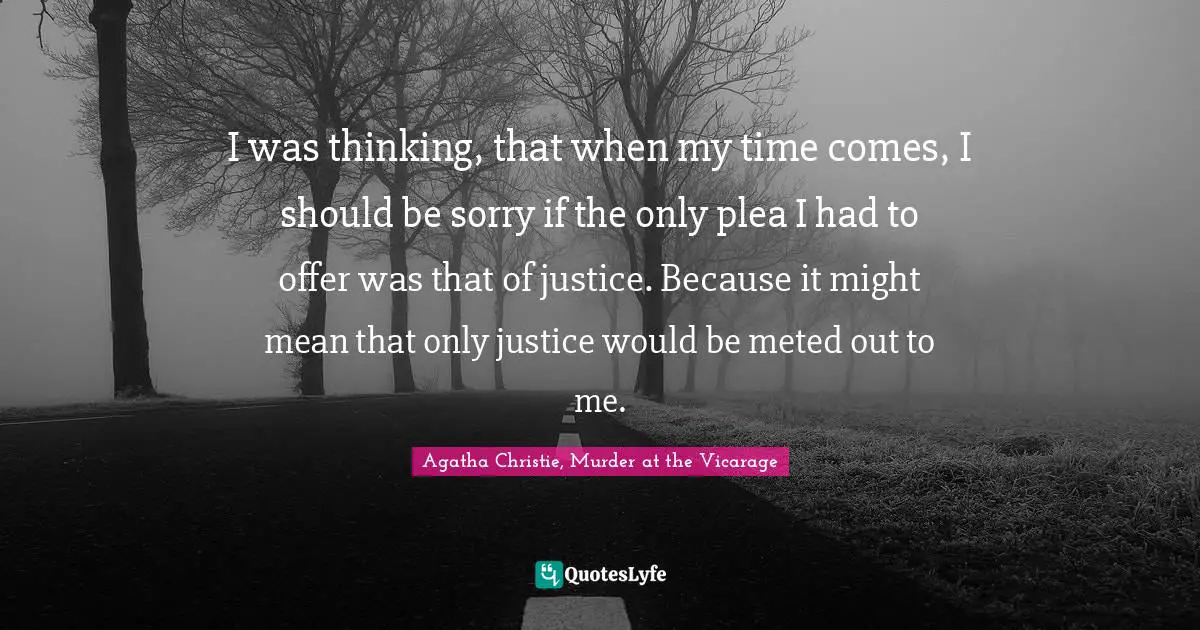 I was thinking, that when my time comes, I should be sorry if the only plea I had to offer was that of justice. Because it might mean that only justice would be meted out to me.