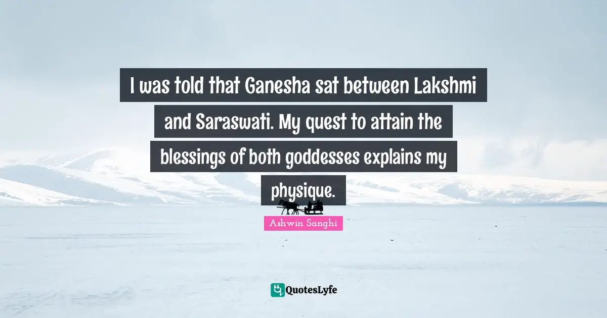 I was told that Ganesha sat between Lakshmi and Saraswati. My quest to attain the blessings of both goddesses explains my physique.
