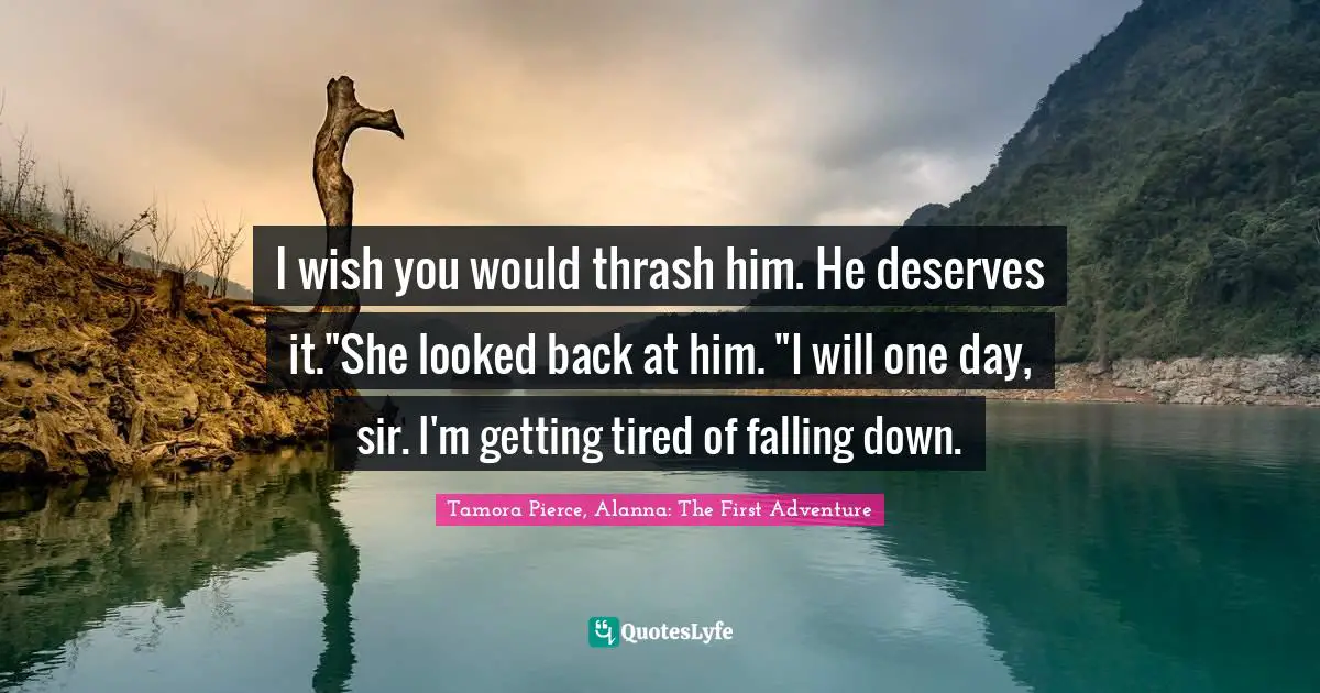I wish you would thrash him. He deserves it."She looked back at him. "I will one day, sir. I'm getting tired of falling down.