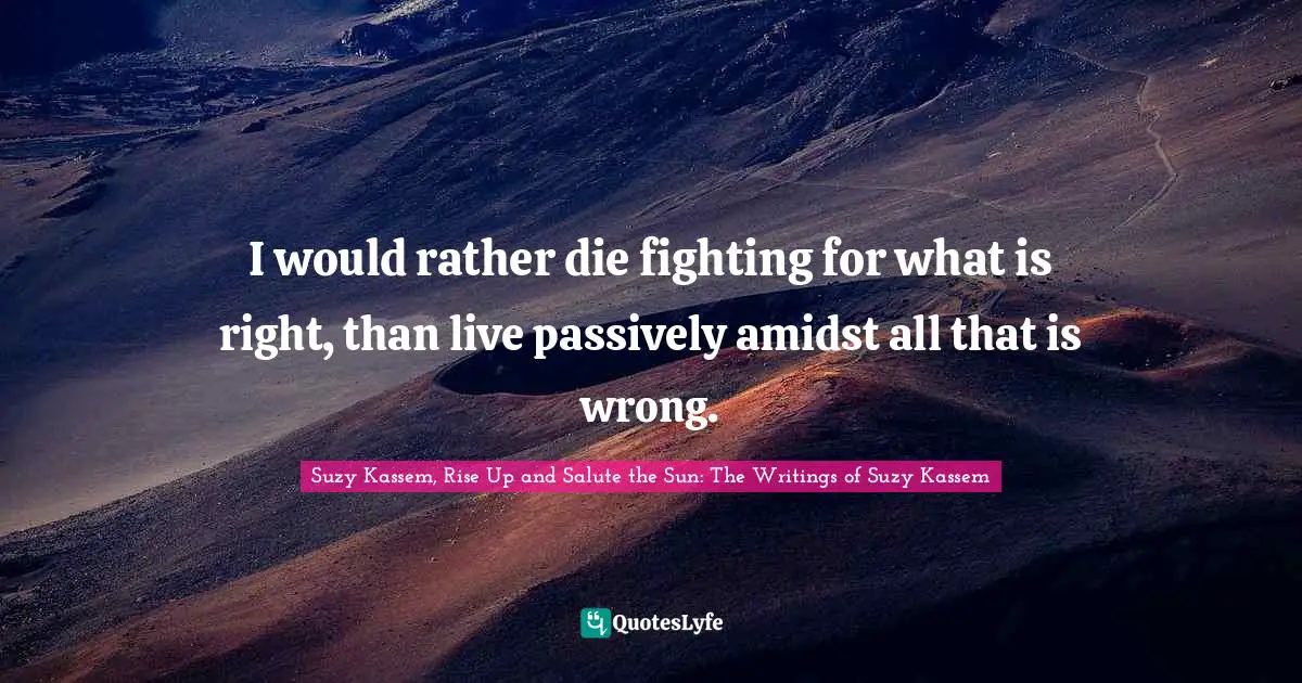 Suzy Kassem Quotes: "I would rather die fighting for what is right, than live passively amidst all that is wrong."