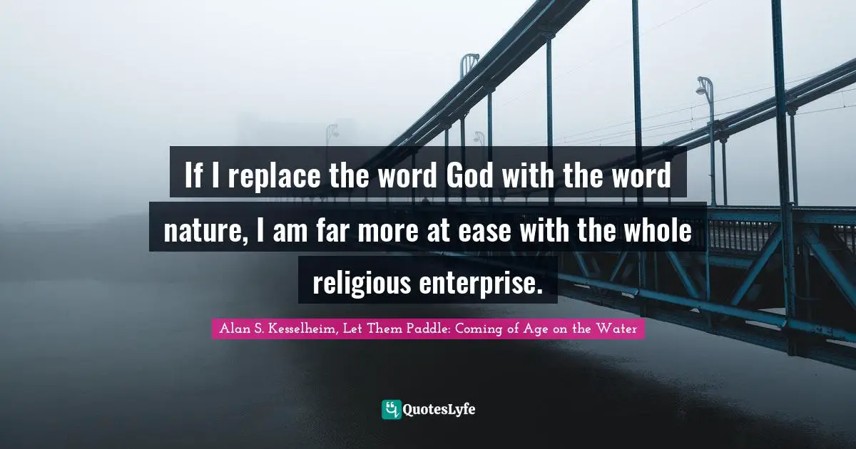 If I replace the word God with the word nature, I am far more at ease with the whole religious enterprise.