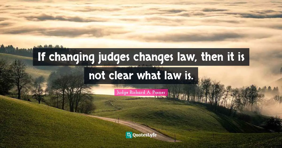 If changing judges changes law, then it is not clear what law is.