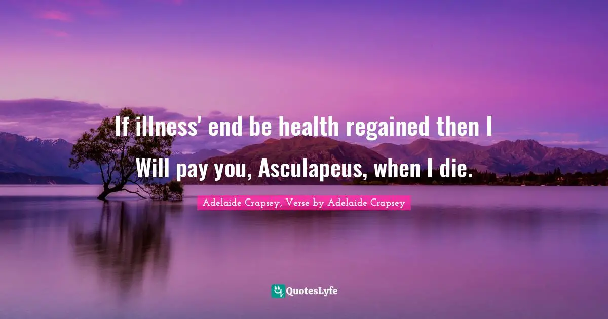 If illness' end be health regained then I Will pay you, Asculapeus, when I die.
