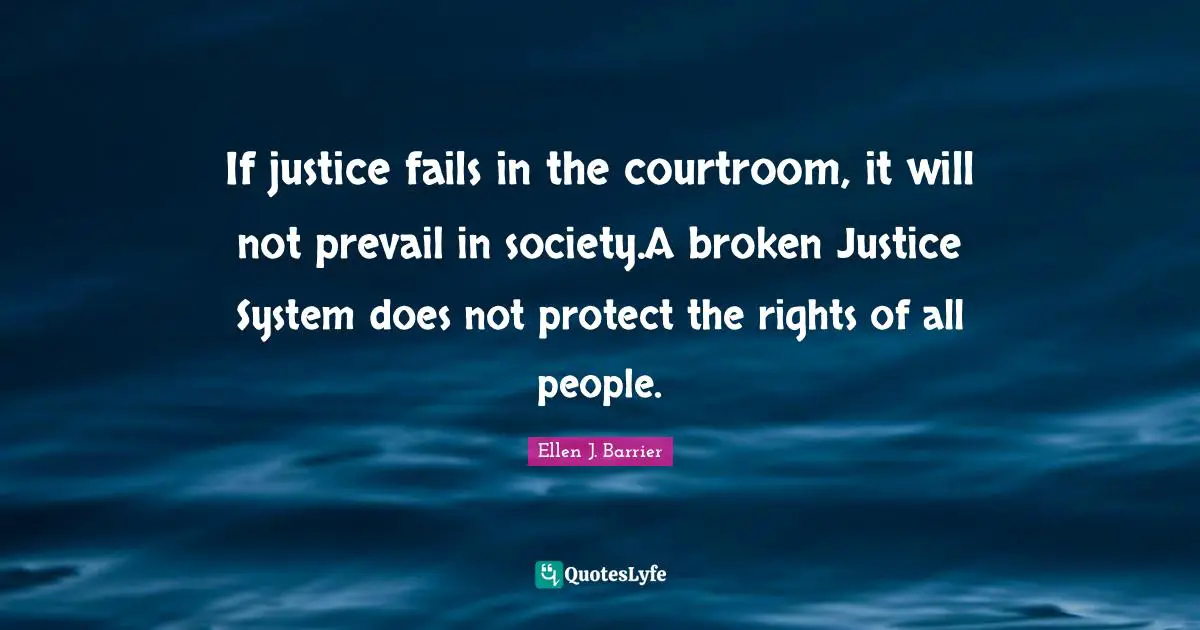 If justice fails in the courtroom, it will not prevail in society.A broken Justice System does not protect the rights of all people.