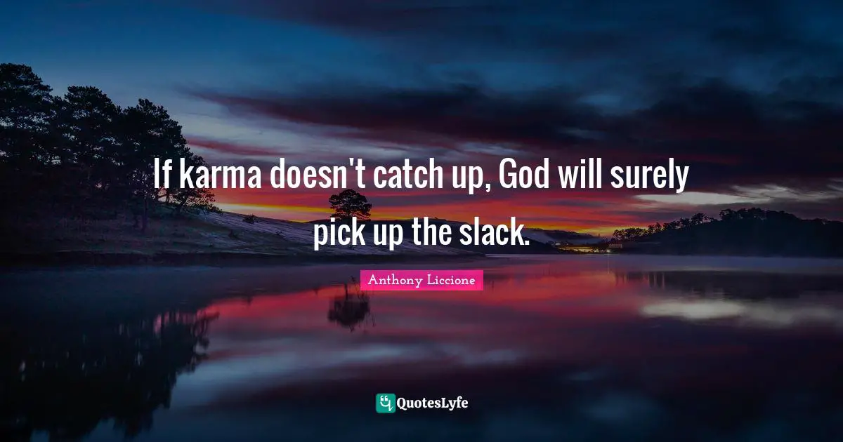 If karma doesn't catch up, God will surely pick up the slack.