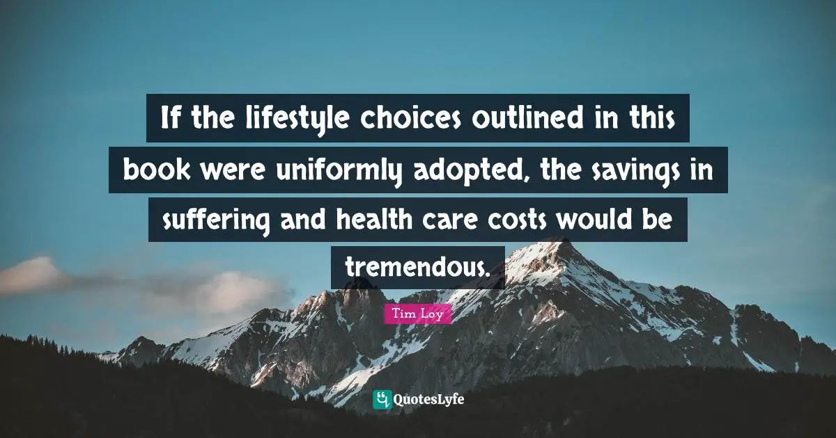 If the lifestyle choices outlined in this book were uniformly adopted, the savings in suffering and health care costs would be tremendous.