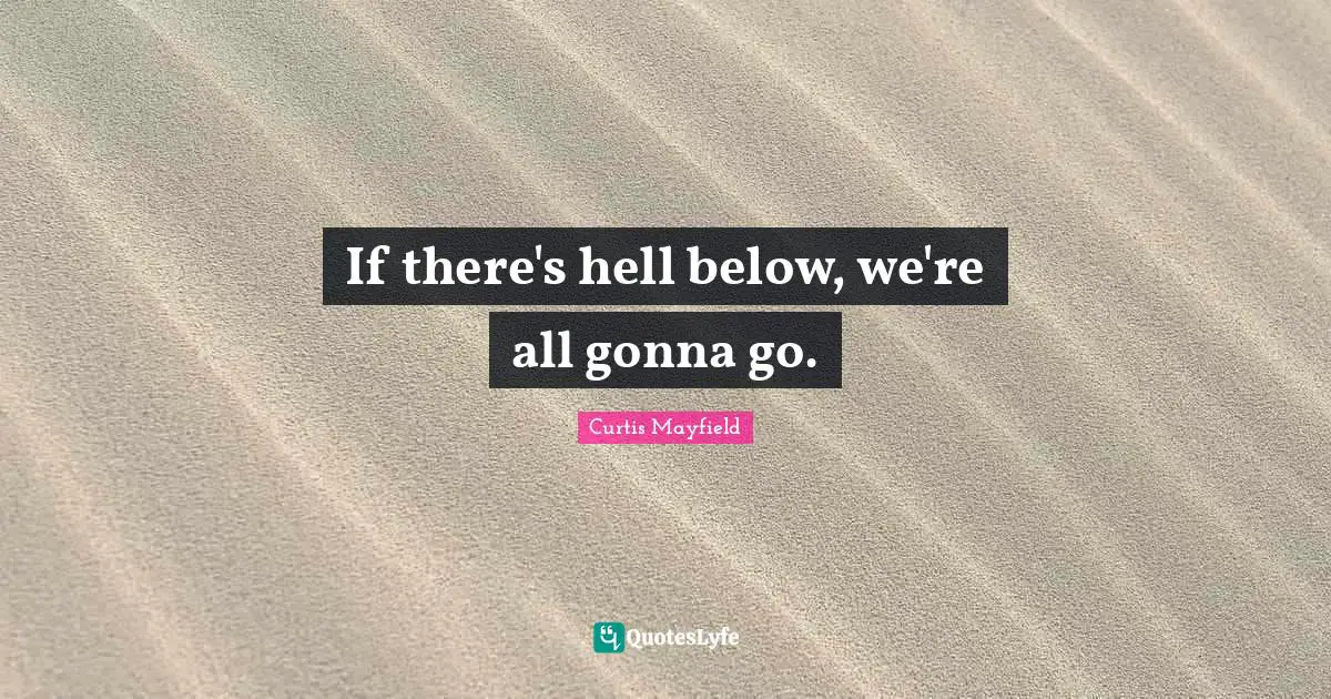 If there's hell below, we're all gonna go.