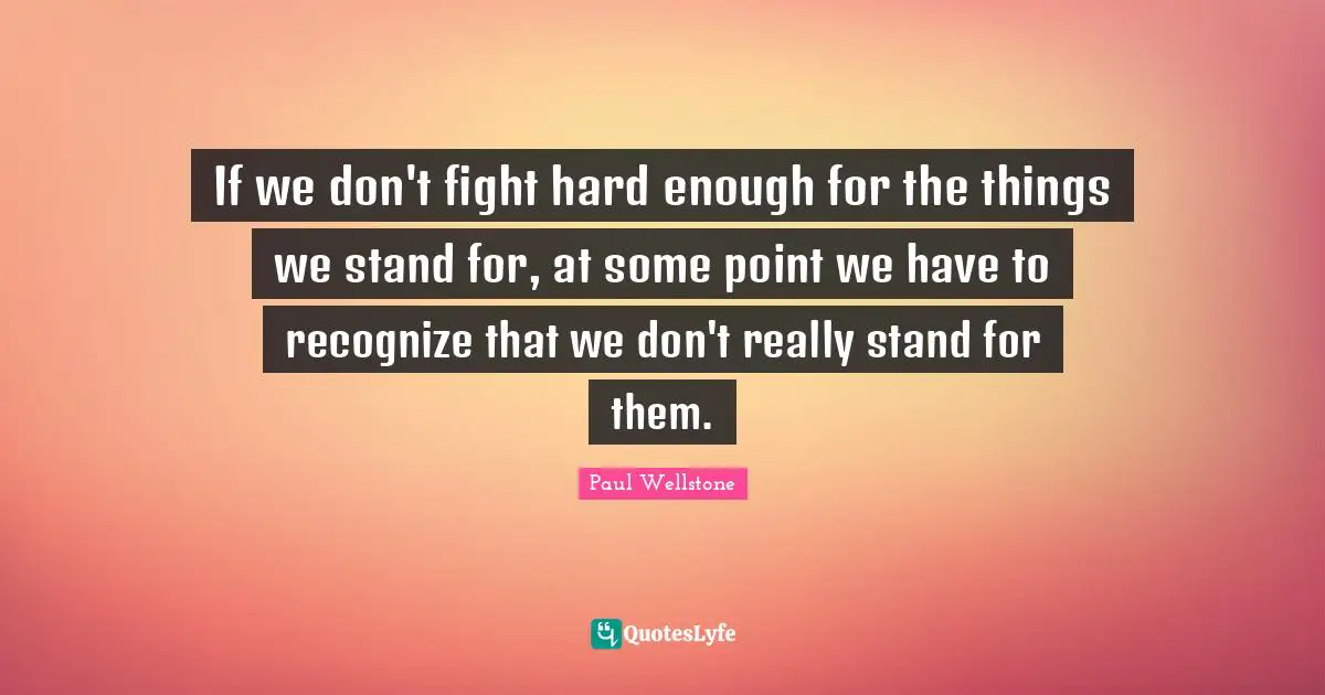 Battles Quotes: "If we don't fight hard enough for the things we stand for, at some point we have to recognize that we don't really stand for them."