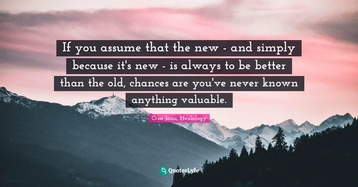 Chronological Snobbery Quotes: "If you assume that the new - and simply because it's new - is always to be better than the old, chances are you've never known anything valuable."