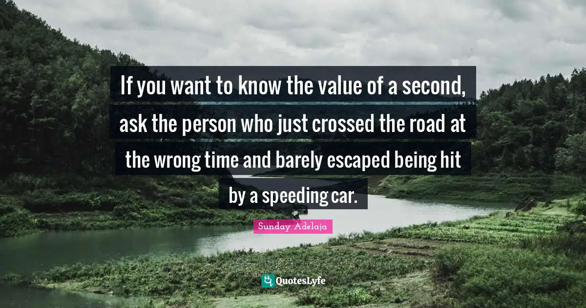 If you want to know the value of a second, ask the person who just crossed the road at the wrong time and barely escaped being hit by a speeding car.